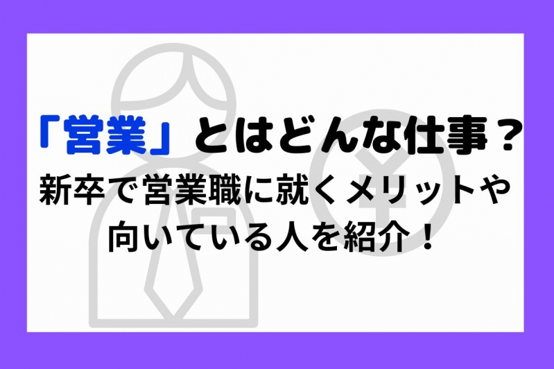  営業とはどんな仕事？新卒で営業職に就くメリットや向いている人を紹介！