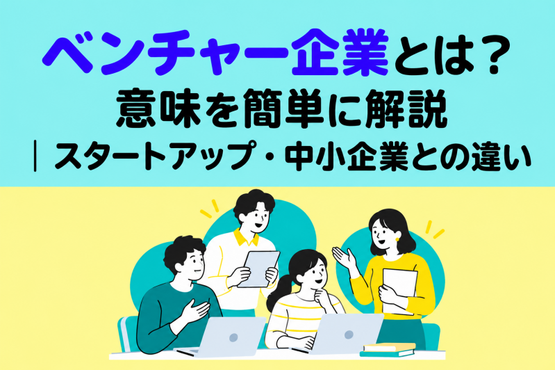 ベンチャー企業とは？意味を簡単に解説｜スタートアップ・中小企業との違い