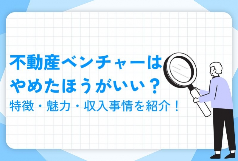  不動産ベンチャーはやめたほうがいい？特徴・魅力・収入事情を紹介！