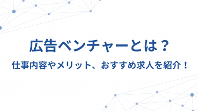 広告ベンチャーとは？仕事内容やメリット、おすすめ求人を紹介！