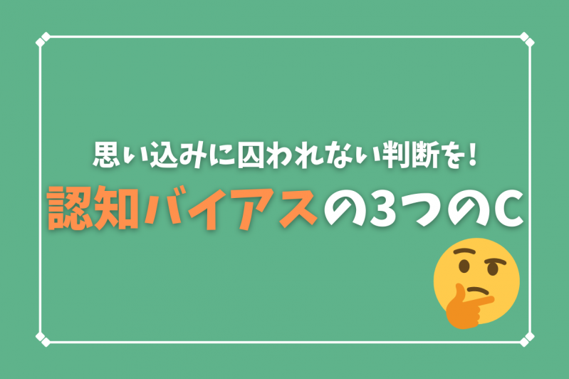 思い込みに囚われない判断を!認知バイアスの3つのCについて