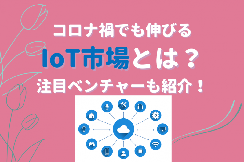 コロナ禍でも伸びるIoT市場とは？注目ベンチャーも合わせてご紹介！