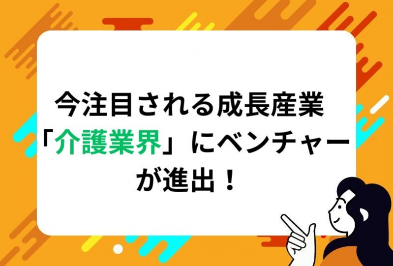 今注目される成長産業「介護業界」にベンチャーが進出！