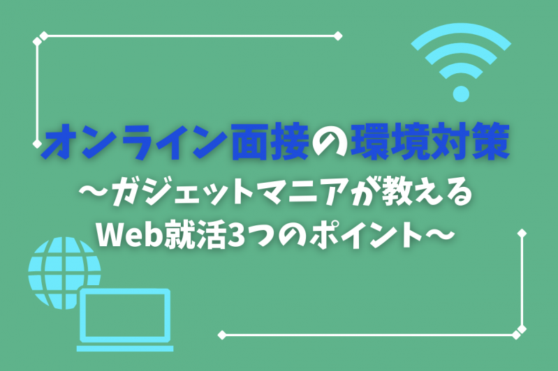 オンライン面接の環境対策～ガジェットマニアが教えるWeb就活3つのポイント～