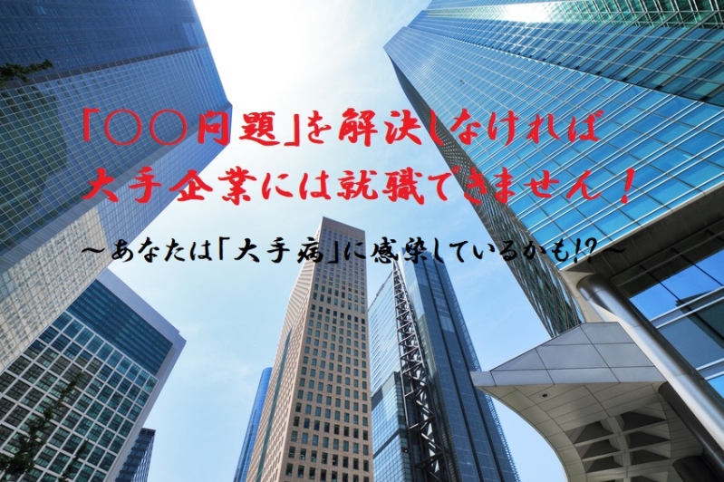 「〇〇問題」を解決しなければ、大手企業には就職できません！…あなたは「大手病」に感染しているかも！？