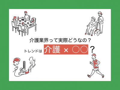 介護業界って実際どうなの？トレンドは「介護」×「○○」？