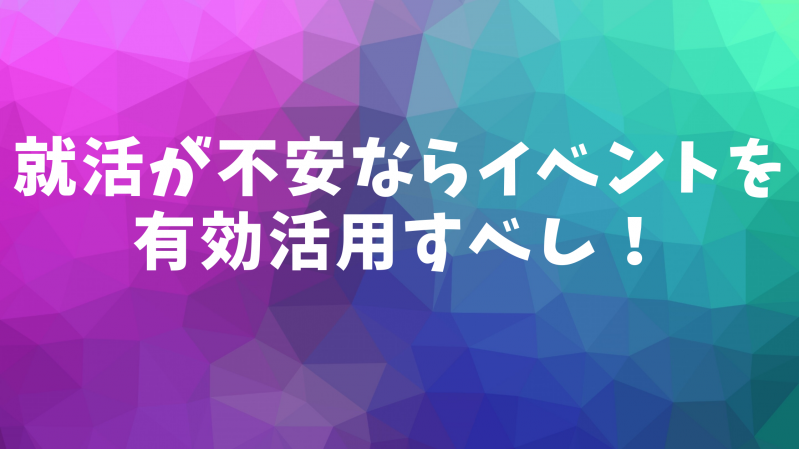 就活が不安ならイベントを有効活用すべし！