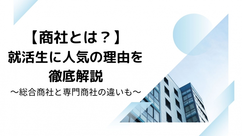 【商社とは？】就活生に人気の理由を徹底解説～総合商社と専門商社の違いも～