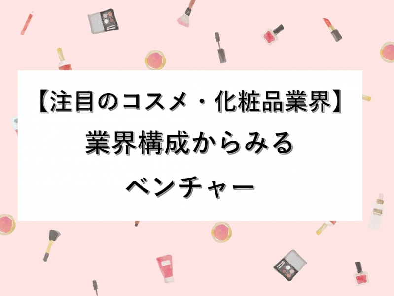 【注目のコスメ・化粧品業界】業界構成からみるベンチャー企業