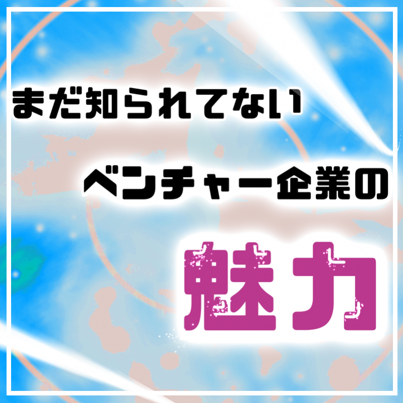 【ベンチャーとは！？】まだ知られていないベンチャーの魅力を教えます