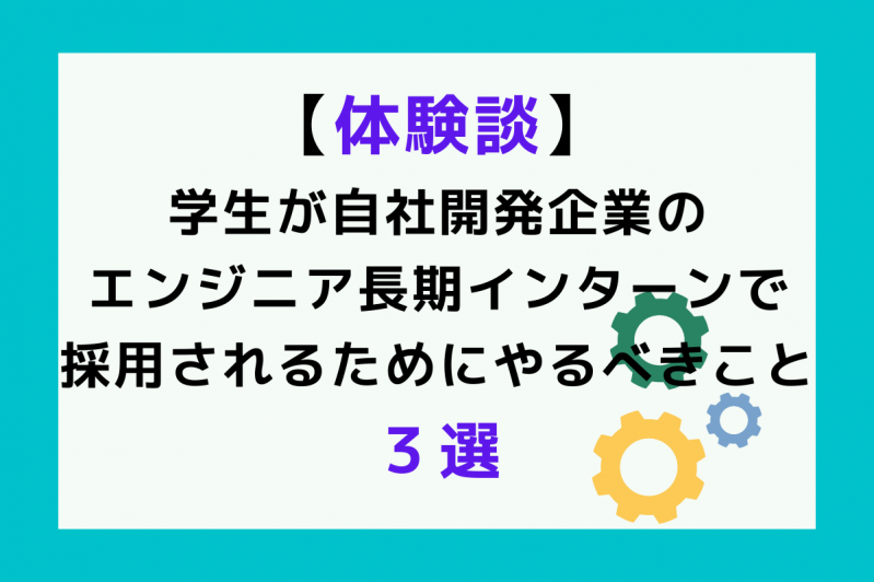 【体験談】学生が自社開発企業のエンジニア長期インターンで採用されるためにやるべきこと３選