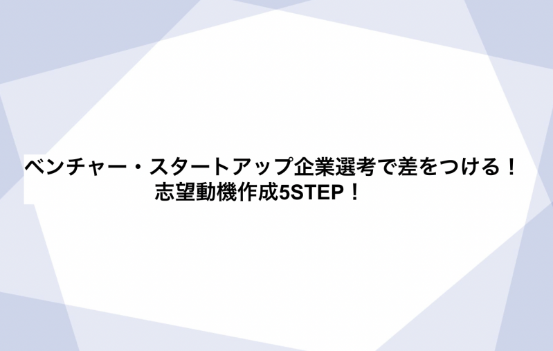 [23卒向け]ベンチャー・スタートアップ企業選考で差をつける!志望動機作成5STEP!