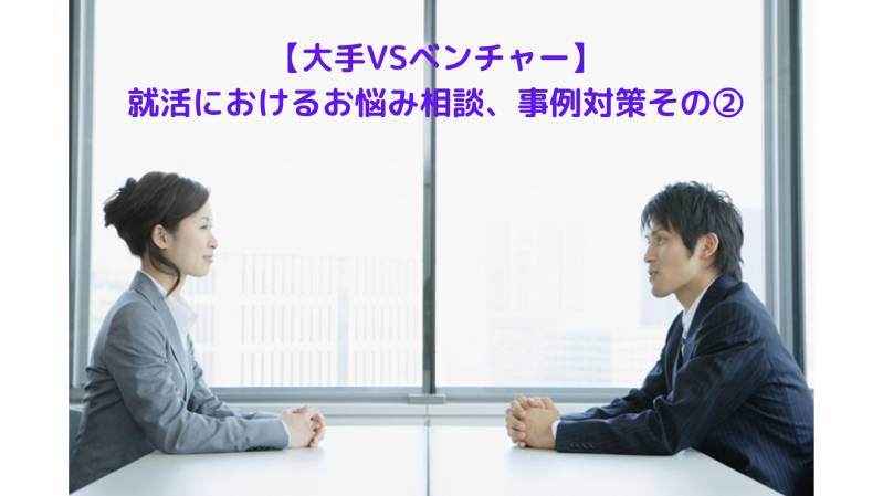 【大手VSベンチャー】就活におけるお悩み相談、事例対策その②