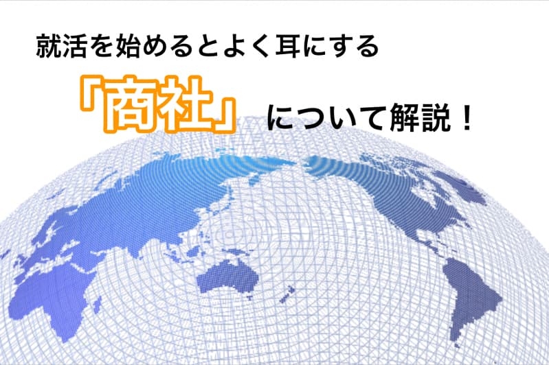 就活を始めるとよく耳にする「商社」について解説！