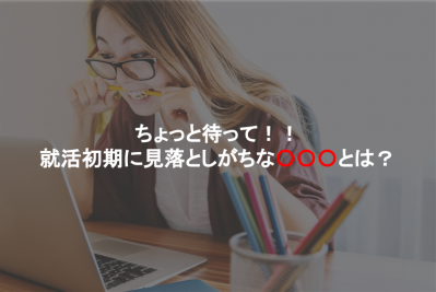 【就活を始めたばかりの23卒生へ】ちょっと待って！就活初期に見落としがちな〇〇〇について解説！