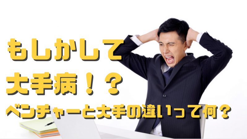 もしかして大手病かも？ベンチャーと大手の違い【簡単大手病診断チェック付き】