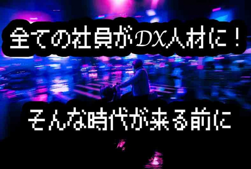 全ての社員がDX人材に！そんな時代が来る前に