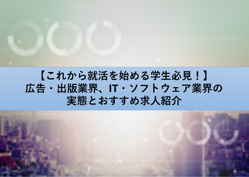 【これから就活を始める学生必見！】広告・出版業界、IT・ソフトウェア業界の実態とおすすめ求人紹介