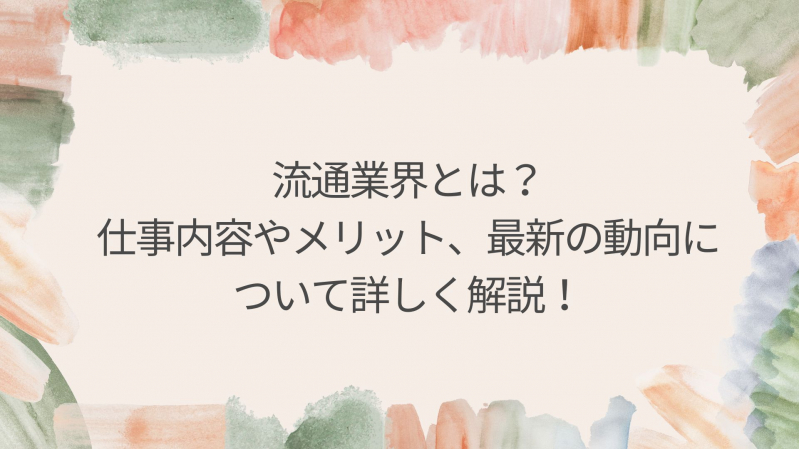 流通業界とは？仕事内容やメリット、最新の動向について詳しく解説！