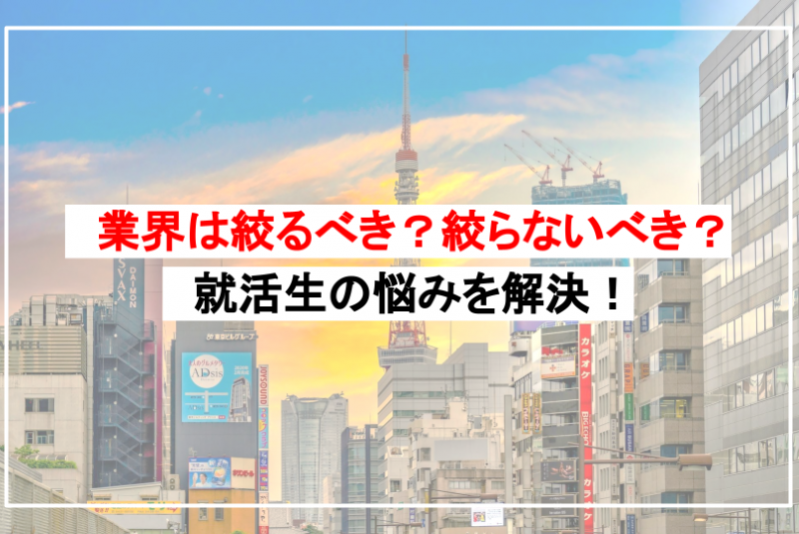 業界は絞るべき？絞らないべき？就活生の悩みを解決！