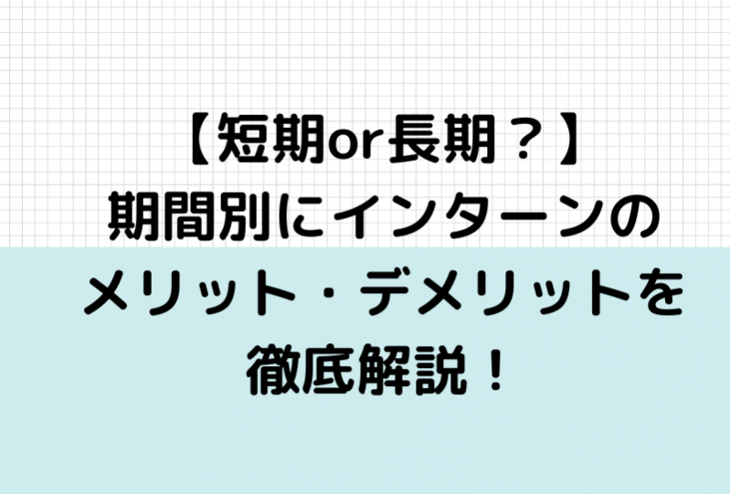 【短期or長期？】期間別にインターンのメリット・デメリットを徹底解説！