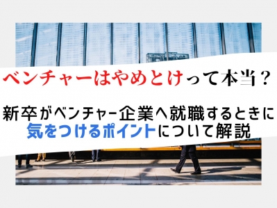 ベンチャーはやめとけって本当？新卒がベンチャー企業へ就職するときに気をつけるポイントについて解説