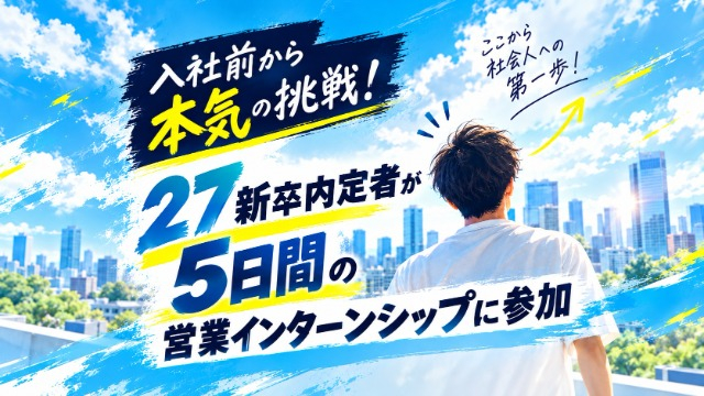 【入社前から本気の挑戦！】27新卒内定者が5日間の営業インターンシップに参加