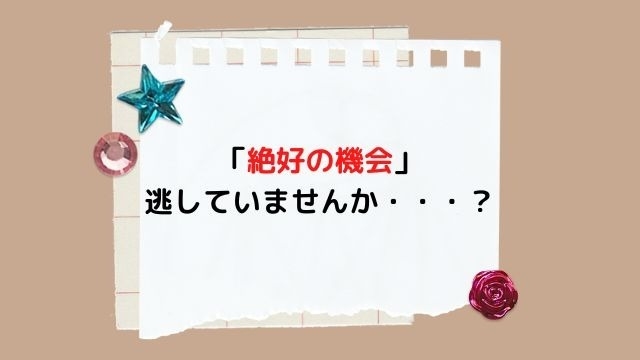 「絶好の機会」逃していませんか…？