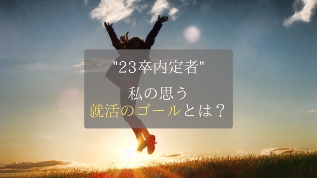 就活を終えた"23卒内定者"の私が思う就活のゴールとは？