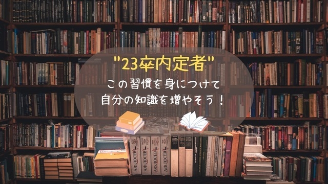 ”23卒内定者”　この習慣を身に付けて自分の知識を増やそう！　