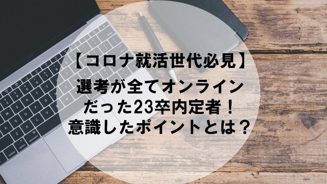 【コロナ就活世代必見】選考が全てオンラインだった23卒内定者！ 意識したポイントとは？