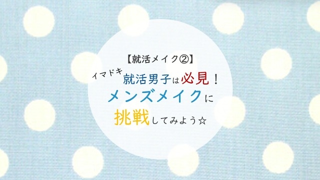 【就活メイク②】イマドキ就活男子は必見！メンズメイクに挑戦してみよう☆