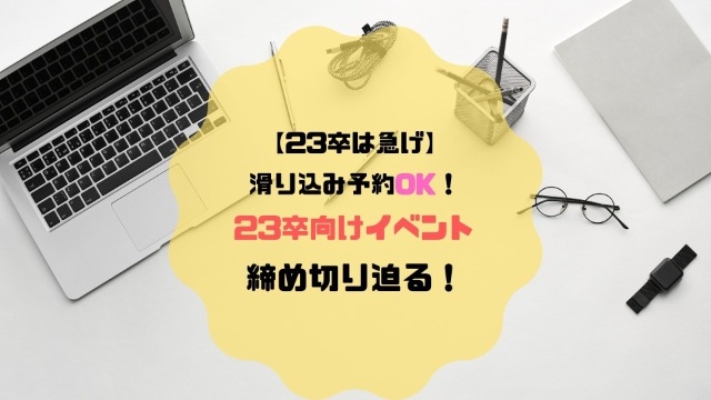 【23卒は急げ】滑り込み予約OK！23卒向けイベント、締め切り迫る！　