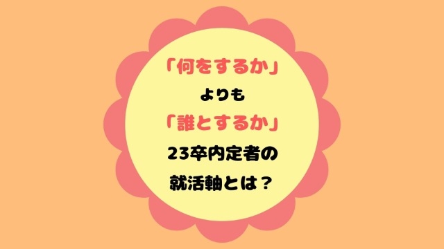 「何をするか」よりも「誰とするか」23卒内定者の就活軸とは？