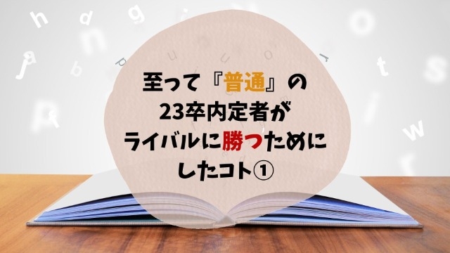 至って『普通』の23卒内定者がライバルに勝つためにしたコト①