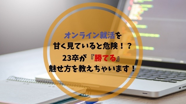 オンライン就活を甘く見ていると危険！？23卒がやっていた『勝てる』魅せ方を教えちゃいます！