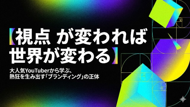 【視点が変われば世界が変わる】大人気YouTuberから学ぶ、熱狂を生み出す「ブランディング」の正体
