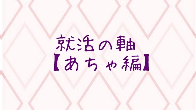 就活の軸【あちゃ編】