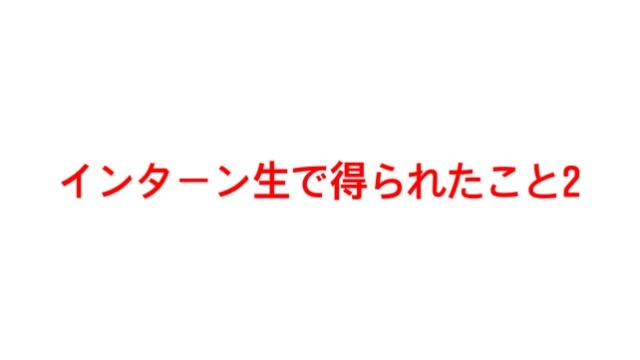 インターン生で得られたこと２