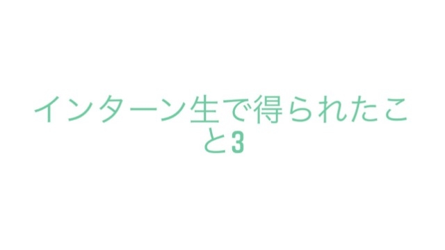 インターン生で得られたこと３