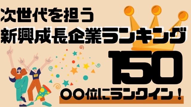 【○○位にランキング入り！！】次世代を担う新興成長企業ランキング150！