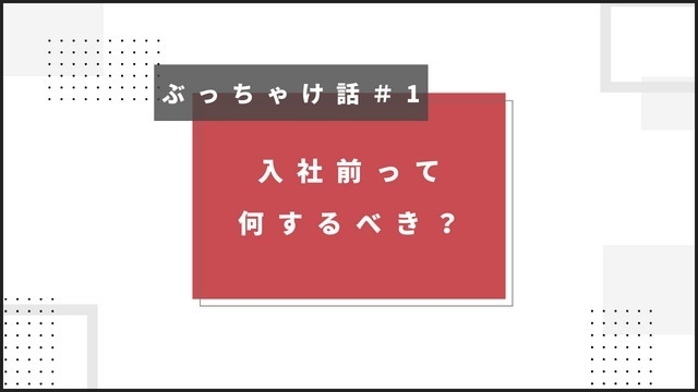 【ぶっちゃけ話＃1】入社前に絶対やっておいた方がいいこと