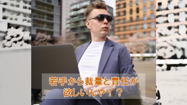 若手から裁量と責任が欲しいんや！？