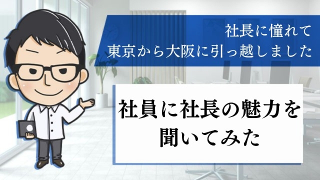 「社長に憧れて東京から大阪に引っ越しました」という社員に社長の魅力を聞いてみた