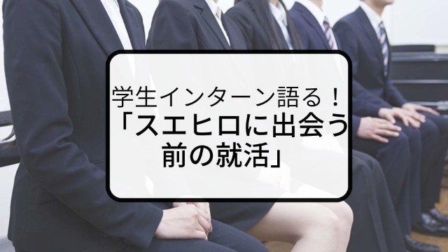 学生インターンが語る！「スエヒロに出会う前の就活」