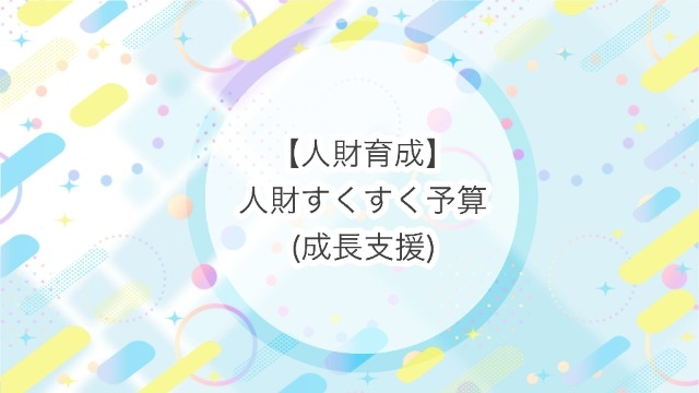 【人財育成】人財すくすく予算（成長支援）