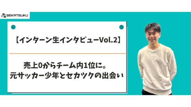 【インターン生インタビューVol.2】売上0からチーム1位に。元サッカー少年とセカツクの出会い 前編