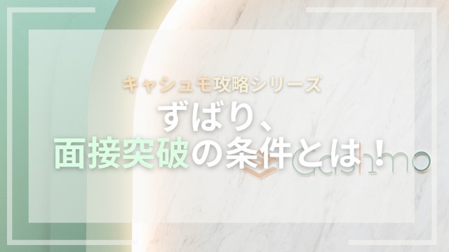 ☆キャシュモ攻略シリーズ☆ずばり面接突破の条件とは！