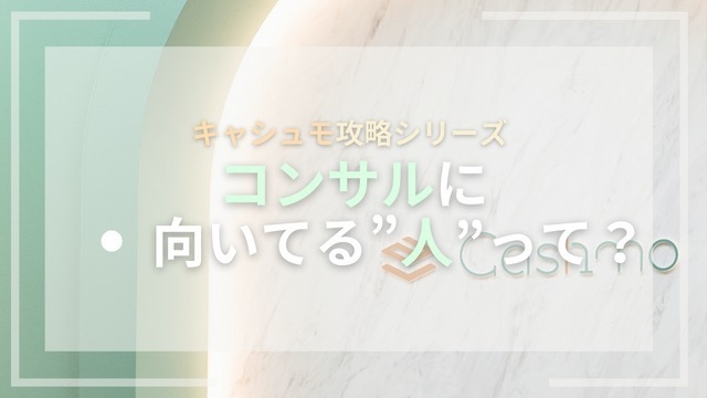 ☆キャシュモ攻略シリーズ☆コンサルに向いてる”人”って？