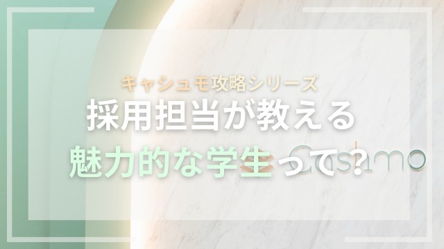 ☆キャシュモ攻略シリーズ☆採用担当が考える「魅力的な学生」って？